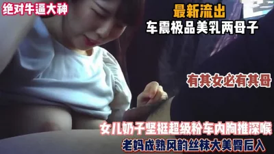 牛逼大神双双拿下两母女，车震小的内射老妈（女主可约看简阶）